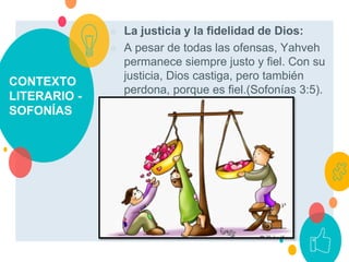 CONTEXTO
LITERARIO -
SOFONÍAS
○ La justicia y la fidelidad de Dios:
○ A pesar de todas las ofensas, Yahveh
permanece siempre justo y fiel. Con su
justicia, Dios castiga, pero también
perdona, porque es fiel.(Sofonías 3:5).
 