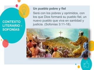 CONTEXTO
LITERARIO -
SOFONÍAS
○ Un pueblo pobre y fiel
○ Será con los pobres y oprimidos, con
los que Dios formará su pueblo fiel, un
nuevo pueblo que viva en santidad y
justicia. (Sofonías 3:11-18).
 