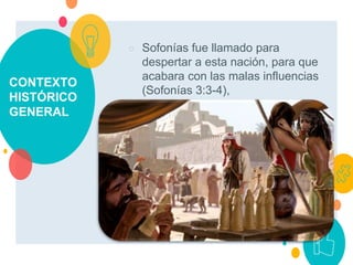 CONTEXTO
HISTÓRICO
GENERAL
○ Sofonías fue llamado para
despertar a esta nación, para que
acabara con las malas influencias
(Sofonías 3:3-4),
 