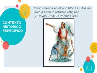 CONTEXTO
HISTÓRICO
ESPECIFICO
○ Mas o menos en el año 622 a.C. Josías
llevo a cabo la reforma religiosa.
(2 Reyes 22:3; 2 Crónicas 3:4)
 