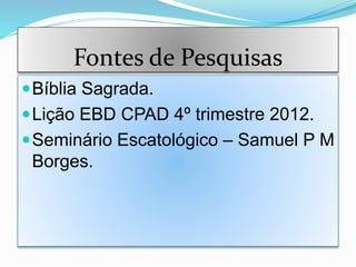 Fontes de Pesquisas
Bíblia Sagrada.
Lição EBD CPAD 4º trimestre 2012.
Seminário Escatológico – Samuel P M
Borges.
 