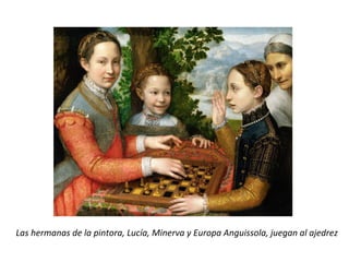Las	hermanas	de	la	pintora,	Lucía,	Minerva	y	Europa	Anguissola,	juegan	al	ajedrez		
 