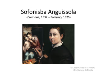 Sofonisba	Anguissola	
(Cremona,	1532	–	Palermo,	1625)		
G.T.	Las	mujeres	en	la	Historia	
I.E.S.	Mariana	de	Pineda	
 