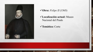 Obra: Felipe II (1565)
Localización actual: Museo
Nacional del Prado
Temática: Corte
 