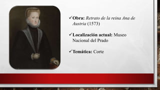 Obra: Retrato de la reina Ana de
Austria (1573)
Localización actual: Museo
Nacional del Prado
Temática: Corte
 