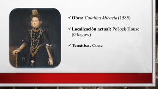Obra: Catalina Micaela (1585)
Localización actual: Pollock House
(Glasgow)
Temática: Corte
 