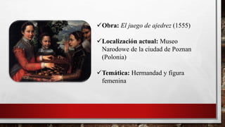 Obra: El juego de ajedrez (1555)
Localización actual: Museo
Narodowe de la ciudad de Poznan
(Polonia)
Temática: Hermandad y figura
femenina
 