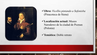 Obra: Vicellio pintando a Sofonisba
(Pinacoteca de Siena)
Localización actual: Museo
Narodowe de la ciudad de Poznan
(Polonia)
Temática: Doble retrato
 