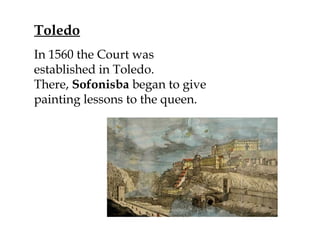 Toledo
In 1560 the Court was
established in Toledo.
There, Sofonisba began to give
painting lessons to the queen.
 