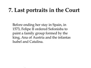7. Last portraits in the Court
Before ending her stay in Spain, in
1573, Felipe II ordered Sofonisba to
paint a family group formed by the
king, Ana of Austria and the infantas
Isabel and Catalina. 
 