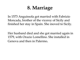 8. Marriage
In 1573 Anguissola got married with Fabrizio
Moncada, brother of the viceroy of Sicily and
finished her stay in Spain. She moved to Sicily.
Her husband died and she got married again in
1579, with Orazio Lomellino. She installed in
Genova and then in Palermo.
 