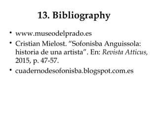 13. Bibliography
 www.museodelprado.es
 Cristian Mielost. “Sofonisba Anguissola:
historia de una artista”. En: Revista Atticus,
2015, p. 47-57.
 cuadernodesofonisba.blogspot.com.es
 