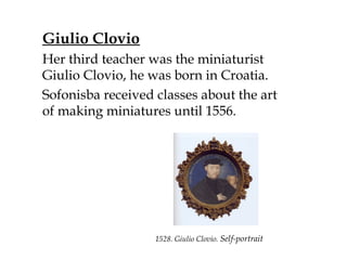 Giulio Clovio
Her third teacher was the miniaturist
Giulio Clovio, he was born in Croatia.
Sofonisba received classes about the art
of making miniatures until 1556.
1528. Giulio Clovio. Self-portrait 
 