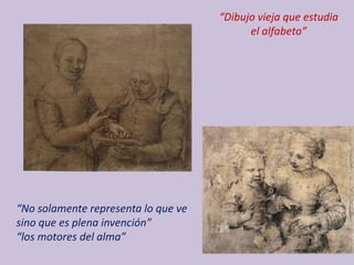“No solamente representa lo que ve
sino que es plena invención”
“los motores del alma”
“Dibujo vieja que estudia
el alfabeto”
 