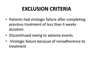 EXCLUSION CRITERIA
• Patients had virologic failure after completing
previous treatment of less than 4 weeks
duration
• Discontinued owing to adverse events
• Virologic failure because of nonadherence to
treatment
 