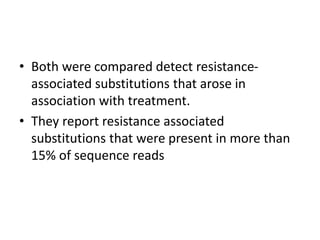 • Both were compared detect resistance-
associated substitutions that arose in
association with treatment.
• They report resistance associated
substitutions that were present in more than
15% of sequence reads
 