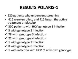 RESULTS POLARIS-1
• 520 patients who underwent screening
• 416 were enrolled, and 415 began the active
treatment or placebo
 300 patients with HCV genotype 1 infection
 5 with genotype 2 infection
 78 with genotype 3 infection
 22 with genotype 4 infection
 1 with genotype 5 infection
 8 with genotype 6 infection
 1 with infection with HCV of unknown genotype.
 