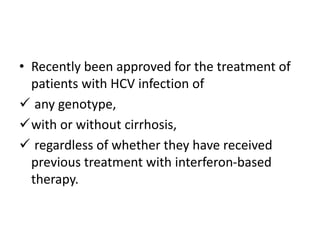 • Recently been approved for the treatment of
patients with HCV infection of
 any genotype,
with or without cirrhosis,
 regardless of whether they have received
previous treatment with interferon-based
therapy.
 