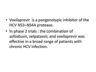 • Voxilaprevir is a pangenotypic inhibitor of the
HCV NS3–NS4A protease.
• In phase 2 trials : the combination of
sofosbuvir, velpatasvir, and voxilaprevir was
effective in a broad range of patients with
chronic HCV infection.
 