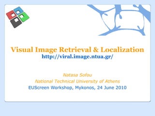 Visual Image Retrieval & Localization http://viral.image.ntua.gr/ Natasa Sofou National Technical University of Athens EUScreen Workshop, Mykonos, 24 June 2010 