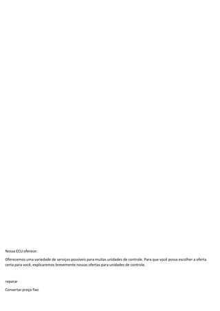 Nossa ECU oferece:
Oferecemos uma variedade de serviços possíveis para muitas unidades de controle. Para que você possa escolher a oferta
certa para você, explicaremos brevemente nossas ofertas para unidades de controle.
reparar
Consertar preço fixo
 