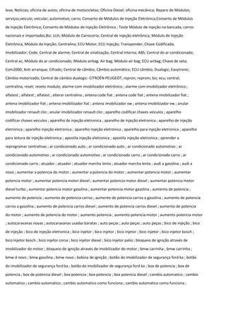 leve; Notícias; oficina de autos; oficina de motocicletas; Oficina Diesel; oficina mecânica; Reparo de Módulos;
serviços;veiculo; veicular; automotivo; carro; Conserto de Módulos de Injeção Eletrônica;Conserto de Módulos
de Injeção Eletrônica; Conserto de Módulos de Injeção Eletrônica ; Teste Módulo de injeção na bancada; carros
nacionais e importados;Bsi; Uch; Módulo de Carroceria; Central de injeção eletrônica; Módulo de Injeção
Eletrônica; Módulo da Injeção; Centralina; ECU Motor; ECU Injeção; Transponder; Chave Codificada;
Imobilizador; Code; Central de alarme; Central de sinalização; Central interna; ABS; Central do ar condicionado;
Central ac; Módulo do ar condicionado; Módulo airbag; Air bag; Módulo air bag; ECU airbag; Chave de seta;
Com2000; Anti arranque; Cifrado; Central de câmbio; Câmbio automático; ECU câmbio; Dualogic; Easytronic;
Câmbio motorizado; Central de câmbio dualogic- CITROËN PEUGEOT; repron; reprom; bsi; ecu; central;
centralina; reset; reseto modulo; alarme com imobilizador eletrônico ; alarme com imobilizador eletrônico ;
alfatest ; alfatest ; alfatest ; alterar centralina ; antena code fiat ; antena code fiat ; antena imobilizador fiat ;
antena imobilizador fiat ; antena imobilizador fiat ; antena imobilizador vw ; antena imobilizador vw ; anular
imobilizador renault clio ; anular imobilizador renault clio ; aparelho codificar chaves veiculos ; aparelho
codificar chaves veiculos ; aparelho de injeção eletronica ; aparelho de injeção eletronica ; aparelho de injeção
eletronica ; aparelho injeção eletronica ; aparelho injeção eletronica ; aparelho para injeção eletronica ; aparelho
para leitura de injeção eletronica ; apostila injeção eletronica ; apostila injeção eletronica ; aprender a
reprogramar centralinas ; ar condicionado auto ; ar condicionado auto ; ar condicionado automotivo ; ar
condicionado automotivo ; ar condicionado automotivo ; ar condicionado carro ; ar condicionado carro ; ar
condicionado carro ; atuador ; atuador ; atuador marcha lenta ; atuador marcha lenta ; audi a gasolina ; audi a
novo ; aumentar a potencia do motor ; aumentar a potencia do motor ; aumentar potencia motor ; aumentar
potencia motor ; aumentar potencia motor diesel ; aumentar potencia motor diesel ; aumentar potencia motor
diesel turbo ; aumentar potencia motor gasolina ; aumentar potencia motor gasolina ; aumento de potencia ;
aumento de potencia ; aumento de potencia carros ; aumento de potencia carros a gasolina ; aumento de potencia
carros a gasolina ; aumento de potencia carros diesel ; aumento de potencia carros diesel ; aumento de potencia
do motor ; aumento de potencia do motor ; aumento potencia ; aumento potencia motor ; aumento potencia motor
; autocaravanas novas ; autocaravanas usadas baratas ; auto peças ; auto peças ; auto peças ; bico de injeção ; bico
de injeção ; bico de injeção eletronica ; bico injetor ; bico injetor ; bico injetor ; bico injetor ; bico injetor bosch ;
bico injetor bosch ; bico injetor corsa ; bico injetor diesel ; bico injetor palio ; bloqueio de ignição através de
imobilizador do motor ; bloqueio de ignição através de imobilizador do motor ; bmw carrinha ; bmw carrinha ;
bmw d novo ; bmw gasolina ; bmw novo ; bobina de ignição ; botão do imobilizador de segurança ford ka ; botão
do imobilizador de segurança ford ka ; botão do imobilizador de segurança ford ka ; box de potencia ; box de
potencia ; box de potencia diesel ; box potencia ; box potencia ; box potencia diesel ; cambio automatico ; cambio
automatico ; cambio automatico ; cambio automatico como funciona ; cambio automatico como funciona ;
 