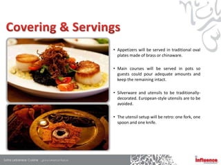 • Appetizers will be served in traditional oval
  plates made of brass or chinaware.

• Main courses will be served in pots so
  guests could pour adequate amounts and
  keep the remaining intact.

• Silverware and utensils to be traditionally-
  decorated. European-style utensils are to be
  avoided.

• The utensil setup will be retro: one fork, one
  spoon and one knife.
 
