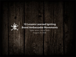 10 Lessons Learned Igniting
Brand Ambassador Movements
      Spike Jones I Social Fresh
          August 24, 2009
 