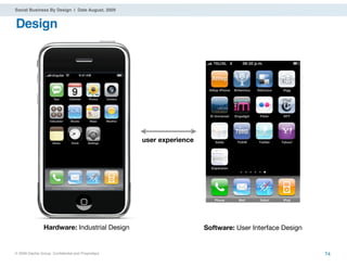 Social Business By Design | Date August, 2009


Design




                                                   user experience




                Hardware: Industrial Design                          Software: User Interface Design


® 2009 Dachis Group. Conﬁdential and Proprietary                                                       74
 