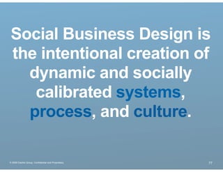 Social Business Design is
 the intentional creation of
   dynamic and socially
    calibrated systems,
   process, and culture.

® 2009 Dachis Group. Conﬁdential and Proprietary   77
 