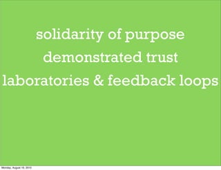 solidarity of purpose
     demonstrated trust
laboratories & feedback loops




Monday, August 16, 2010
 