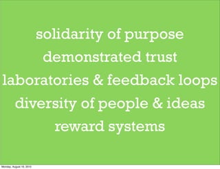 solidarity of purpose
      demonstrated trust
laboratories & feedback loops
  diversity of people & ideas
        reward systems

Monday, August 16, 2010
 