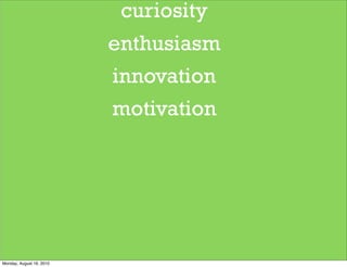 curiosity
                          enthusiasm
                          innovation
                          motivation




Monday, August 16, 2010
 