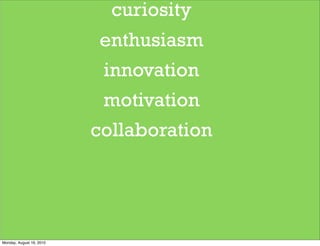 curiosity
                           enthusiasm
                           innovation
                           motivation
                          collaboration




Monday, August 16, 2010
 