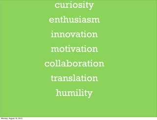 curiosity
                           enthusiasm
                           innovation
                           motivation
                          collaboration
                           translation
                            humility

Monday, August 16, 2010
 