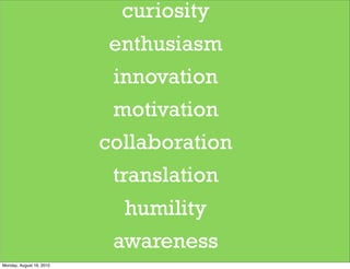 curiosity
                           enthusiasm
                           innovation
                           motivation
                          collaboration
                           translation
                            humility
                           awareness
Monday, August 16, 2010
 