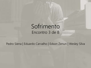 Dinâmicas do Sofrimento
Encontro 3 de 8
Pedro Siena | Eduardo Carvalho | Edson Zenun | Wesley Silva
 