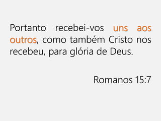 Portanto recebei-vos uns aos
outros, como também Cristo nos
recebeu, para glória de Deus.
Romanos 15:7
 