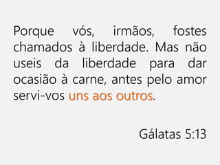 Porque vós, irmãos, fostes
chamados à liberdade. Mas não
useis da liberdade para dar
ocasião à carne, antes pelo amor
servi-vos uns aos outros.
Gálatas 5:13
 