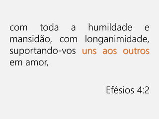 com toda a humildade e
mansidão, com longanimidade,
suportando-vos uns aos outros
em amor,
Efésios 4:2
 