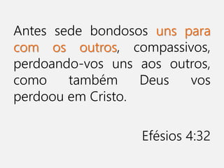 Antes sede bondosos uns para
com os outros, compassivos,
perdoando-vos uns aos outros,
como também Deus vos
perdoou em Cristo.
Efésios 4:32
 