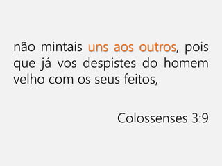 não mintais uns aos outros, pois
que já vos despistes do homem
velho com os seus feitos,
Colossenses 3:9
 