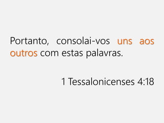 Portanto, consolai-vos uns aos
outros com estas palavras.
1 Tessalonicenses 4:18
 