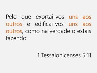 Pelo que exortai-vos uns aos
outros e edificai-vos uns aos
outros, como na verdade o estais
fazendo.
1 Tessalonicenses 5:11
 