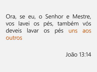 Ora, se eu, o Senhor e Mestre,
vos lavei os pés, também vós
deveis lavar os pés uns aos
outros
João 13:14
 