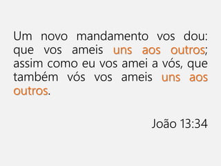 Um novo mandamento vos dou:
que vos ameis uns aos outros;
assim como eu vos amei a vós, que
também vós vos ameis uns aos
outros.
João 13:34
 