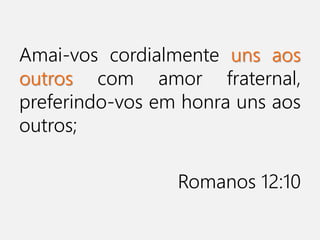 Amai-vos cordialmente uns aos
outros com amor fraternal,
preferindo-vos em honra uns aos
outros;
Romanos 12:10
 
