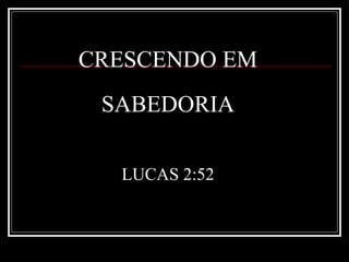 CRESCENDO EM
SABEDORIA
LUCAS 2:52
 