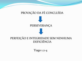 PROVAÇÃO DA FÉ CONCLUÍDA
PERSEVERANÇA
PERFEIÇÃO E INTEGRIDADE SEM NENHUMA
DEFICIÊNCIA
Tiago 1.2-4
 