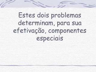 Estes dois problemas 
determinam, para sua 
efetivação, componentes 
especiais 
 